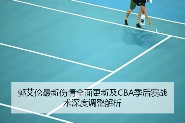 郭艾伦最新伤情全面更新及CBA季后赛战术深度调整解析